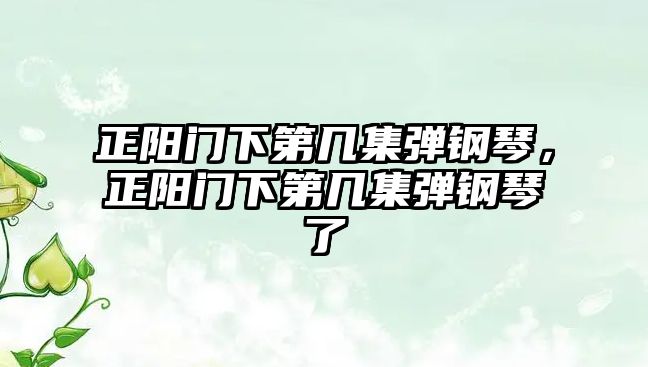 正陽門下第幾集彈鋼琴，正陽門下第幾集彈鋼琴了