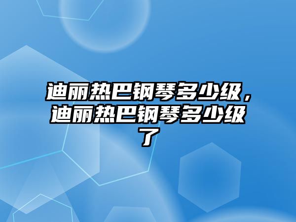 迪麗熱巴鋼琴多少級，迪麗熱巴鋼琴多少級了