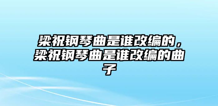 梁祝鋼琴曲是誰改編的，梁祝鋼琴曲是誰改編的曲子