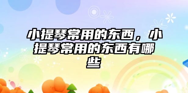 小提琴常用的東西，小提琴常用的東西有哪些