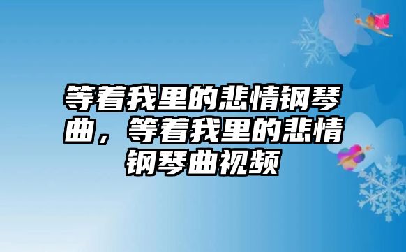 等著我里的悲情鋼琴曲，等著我里的悲情鋼琴曲視頻