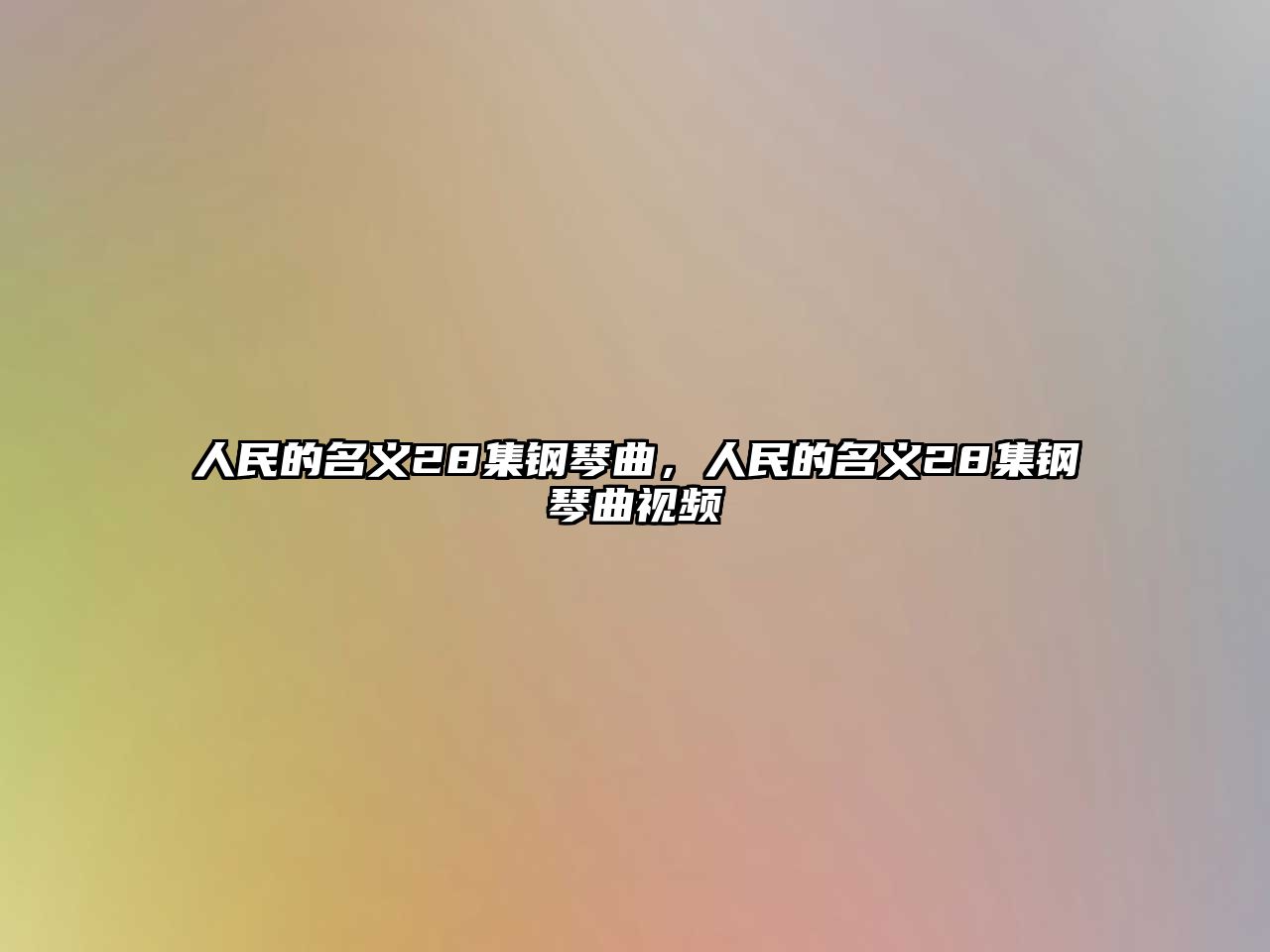 人民的名義28集鋼琴曲，人民的名義28集鋼琴曲視頻