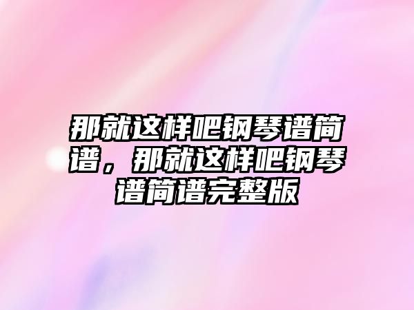 那就這樣吧鋼琴譜簡譜，那就這樣吧鋼琴譜簡譜完整版