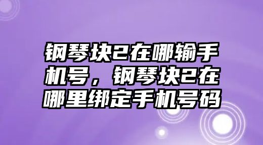 鋼琴塊2在哪輸手機號，鋼琴塊2在哪里綁定手機號碼