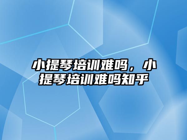 小提琴培訓難嗎，小提琴培訓難嗎知乎