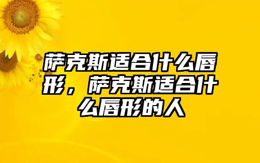 薩克斯適合什么唇形，薩克斯適合什么唇形的人