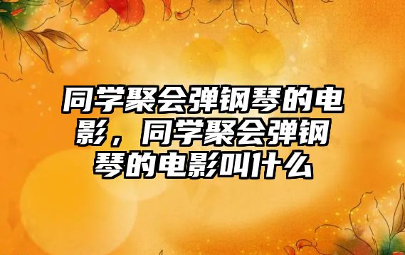 同學聚會彈鋼琴的電影，同學聚會彈鋼琴的電影叫什么