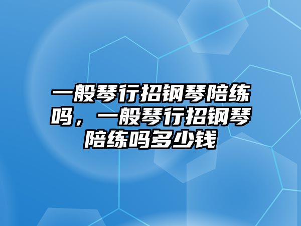 一般琴行招鋼琴陪練嗎，一般琴行招鋼琴陪練嗎多少錢