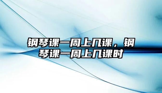 鋼琴課一周上幾課，鋼琴課一周上幾課時(shí)