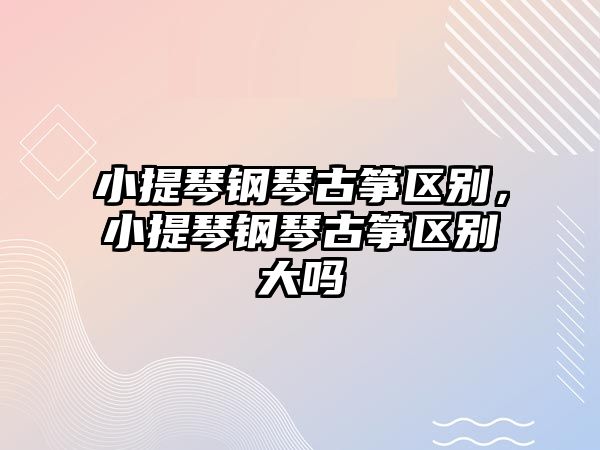 小提琴鋼琴古箏區(qū)別，小提琴鋼琴古箏區(qū)別大嗎