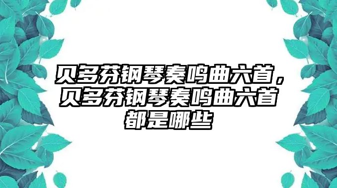 貝多芬鋼琴奏鳴曲六首，貝多芬鋼琴奏鳴曲六首都是哪些