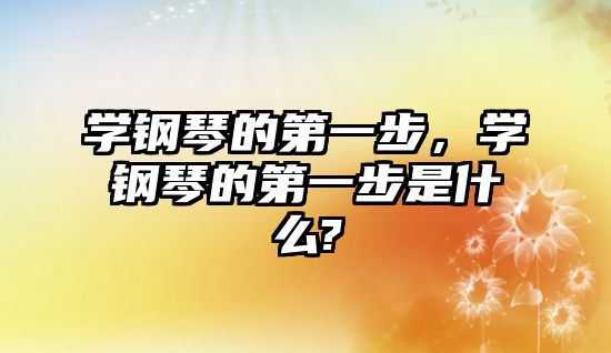 學鋼琴的第一步，學鋼琴的第一步是什么?