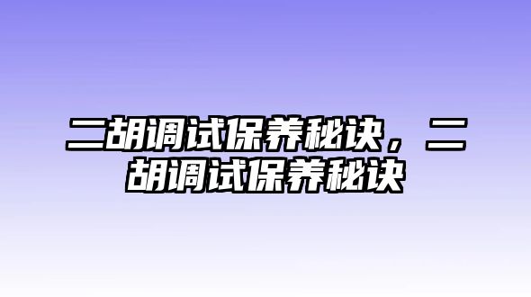 二胡調試保養秘訣，二胡調試保養秘訣