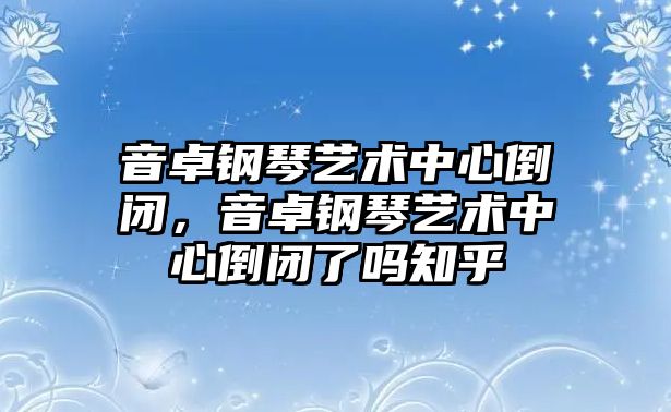 音卓鋼琴藝術中心倒閉，音卓鋼琴藝術中心倒閉了嗎知乎