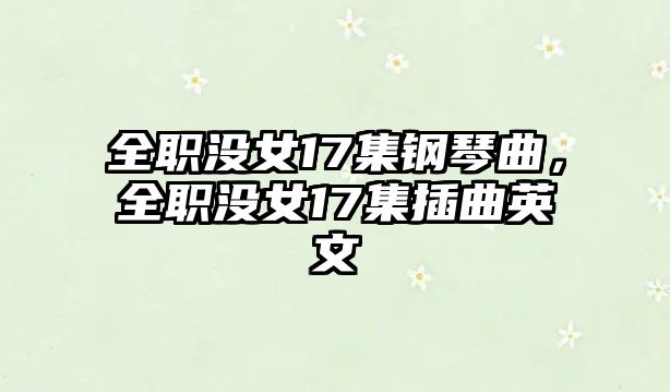 全職沒女17集鋼琴曲，全職沒女17集插曲英文