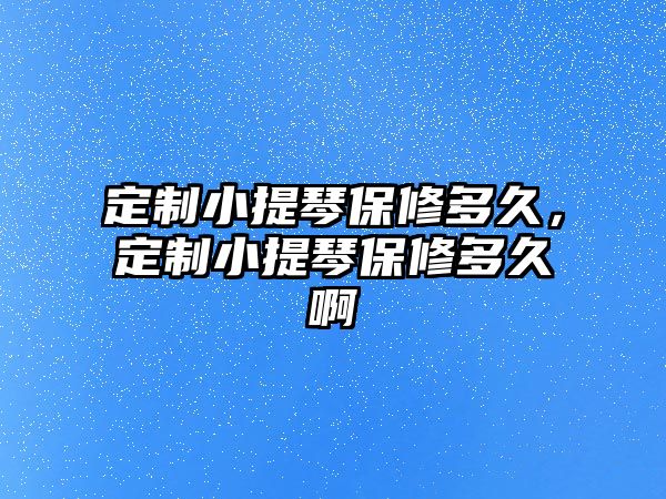 定制小提琴保修多久，定制小提琴保修多久啊