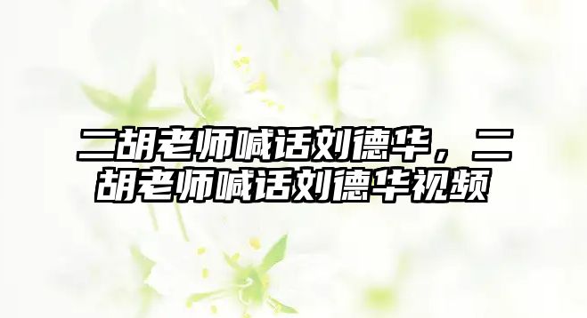 二胡老師喊話劉德華，二胡老師喊話劉德華視頻