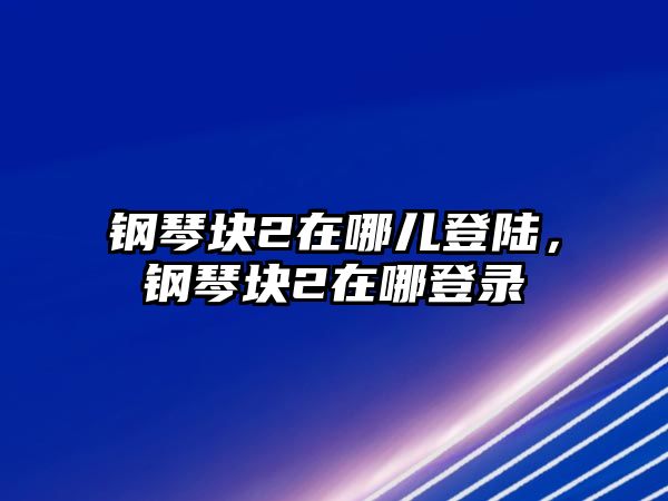 鋼琴塊2在哪兒登陸，鋼琴塊2在哪登錄