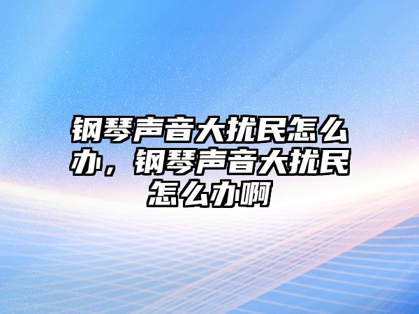 鋼琴聲音大擾民怎么辦，鋼琴聲音大擾民怎么辦啊