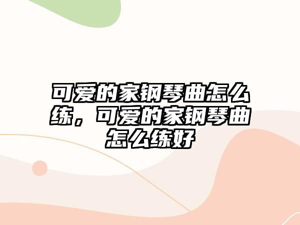 可愛的家鋼琴曲怎么練，可愛的家鋼琴曲怎么練好