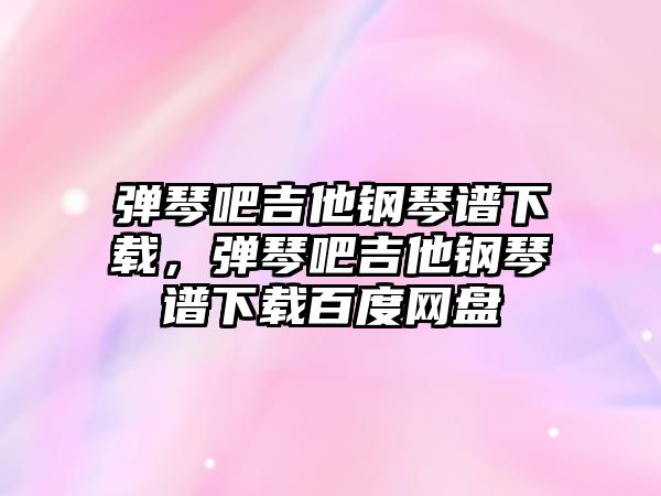 彈琴吧吉他鋼琴譜下載，彈琴吧吉他鋼琴譜下載百度網盤