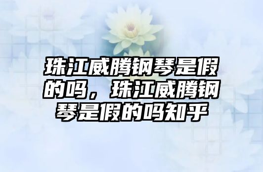 珠江威騰鋼琴是假的嗎，珠江威騰鋼琴是假的嗎知乎