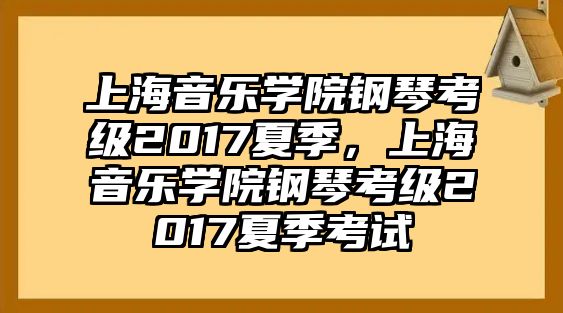 上海音樂學院鋼琴考級2017夏季，上海音樂學院鋼琴考級2017夏季考試