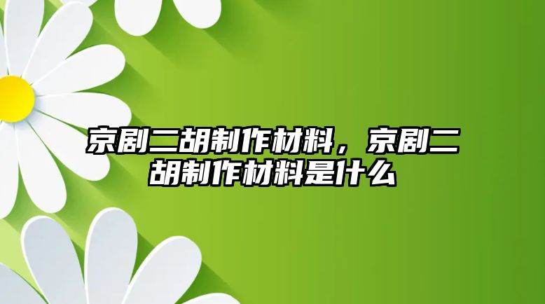 京劇二胡制作材料，京劇二胡制作材料是什么