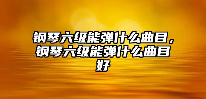 鋼琴六級能彈什么曲目，鋼琴六級能彈什么曲目好