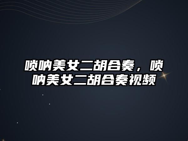 嗩吶美女二胡合奏，嗩吶美女二胡合奏視頻