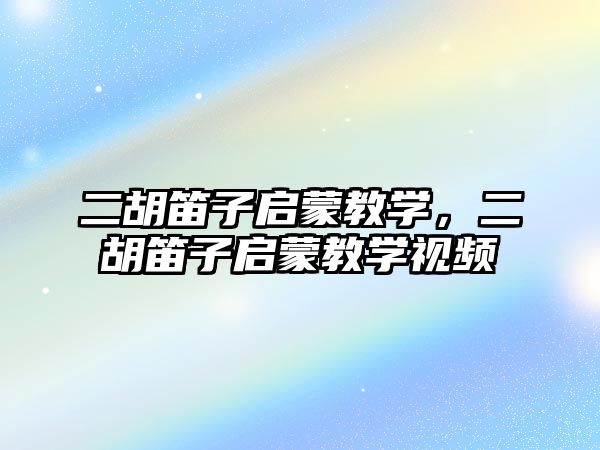 二胡笛子啟蒙教學，二胡笛子啟蒙教學視頻