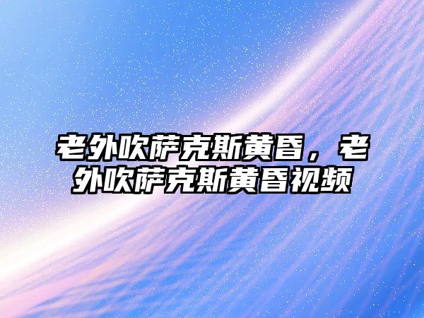 老外吹薩克斯黃昏，老外吹薩克斯黃昏視頻