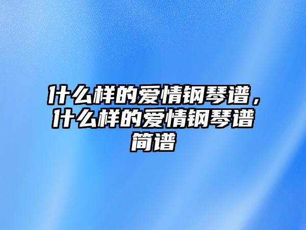 什么樣的愛情鋼琴譜，什么樣的愛情鋼琴譜簡譜