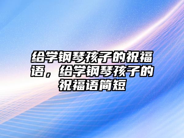 給學鋼琴孩子的祝福語，給學鋼琴孩子的祝福語簡短