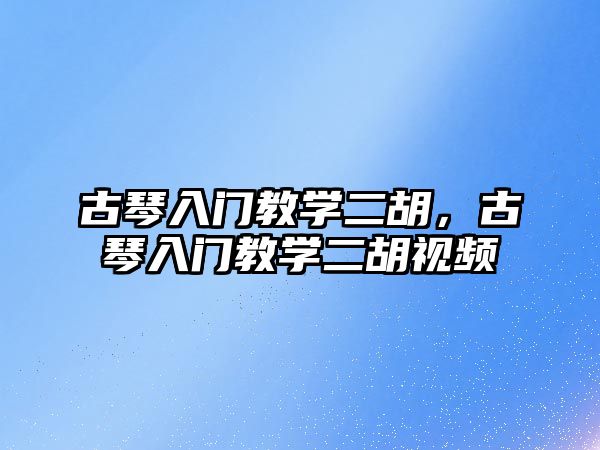 古琴入門教學二胡，古琴入門教學二胡視頻