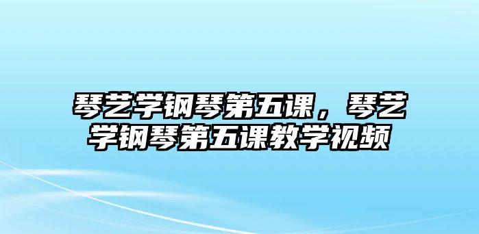 琴藝學鋼琴第五課，琴藝學鋼琴第五課教學視頻