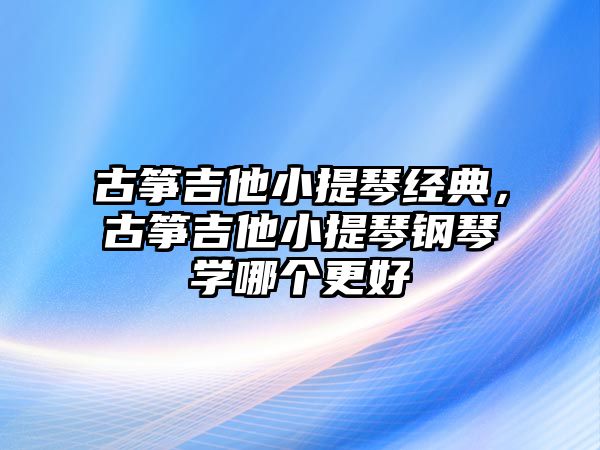 古箏吉他小提琴經(jīng)典，古箏吉他小提琴鋼琴學(xué)哪個更好