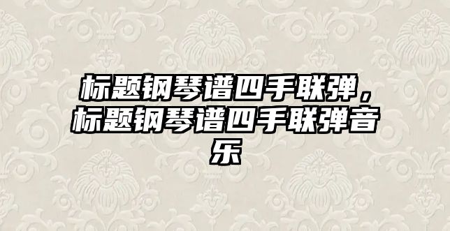 標題鋼琴譜四手聯彈，標題鋼琴譜四手聯彈音樂