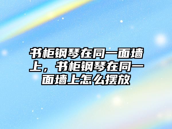 書柜鋼琴在同一面墻上，書柜鋼琴在同一面墻上怎么擺放