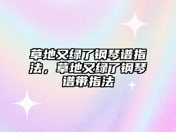 草地又綠了鋼琴譜指法，草地又綠了鋼琴譜帶指法