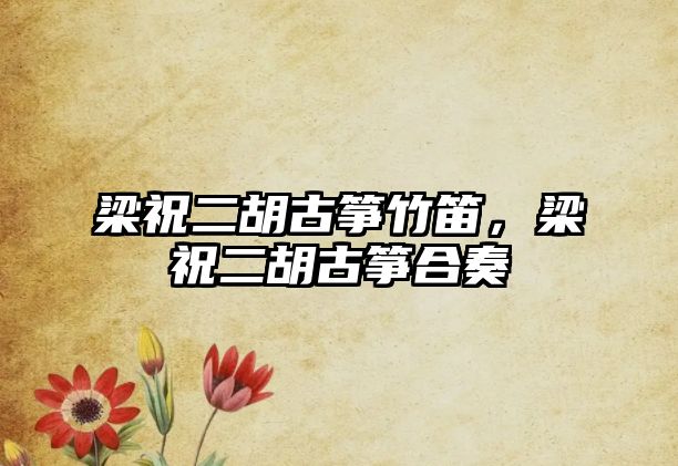 梁祝二胡古箏竹笛，梁祝二胡古箏合奏