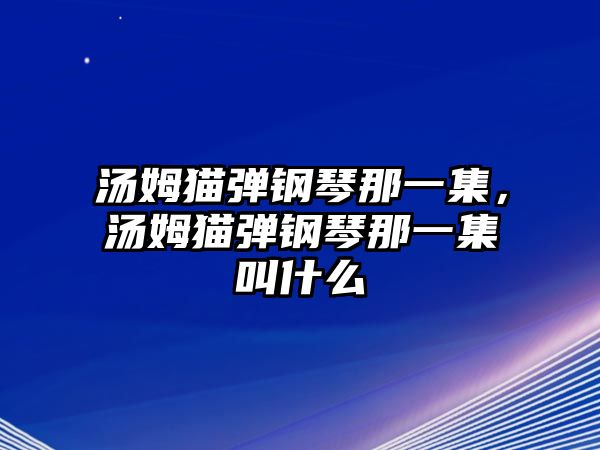 湯姆貓彈鋼琴那一集，湯姆貓彈鋼琴那一集叫什么