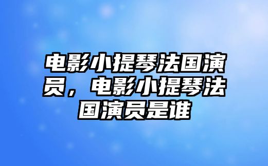 電影小提琴法國演員，電影小提琴法國演員是誰