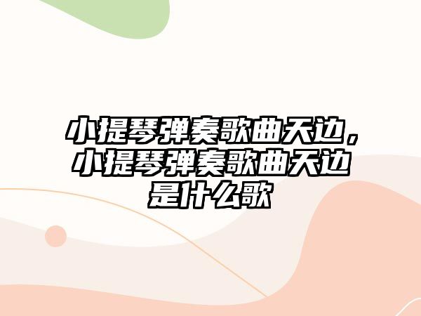 小提琴彈奏歌曲天邊，小提琴彈奏歌曲天邊是什么歌