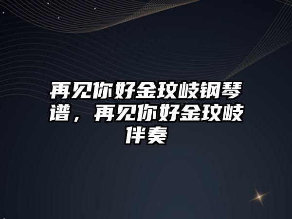 再見你好金玟岐鋼琴譜，再見你好金玟岐伴奏