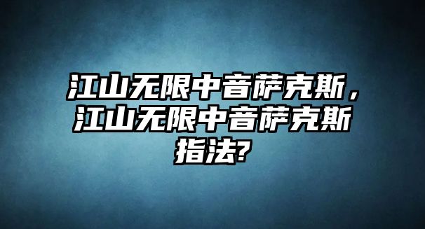 江山無限中音薩克斯，江山無限中音薩克斯指法?