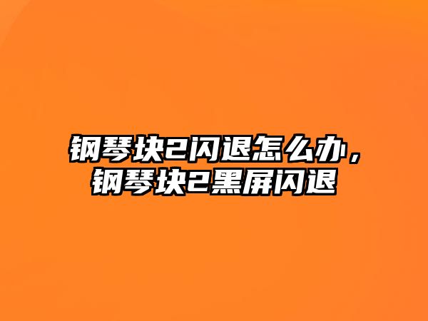 鋼琴塊2閃退怎么辦，鋼琴塊2黑屏閃退