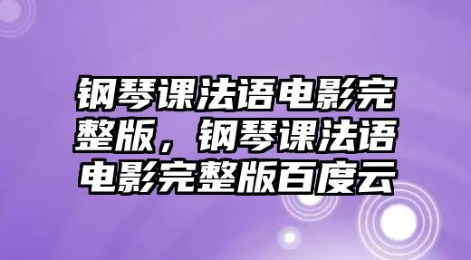 鋼琴課法語電影完整版，鋼琴課法語電影完整版百度云