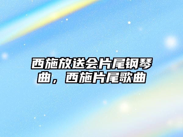 西施放送會片尾鋼琴曲，西施片尾歌曲