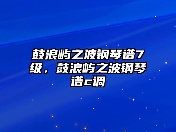 鼓浪嶼之波鋼琴譜7級，鼓浪嶼之波鋼琴譜c調(diào)